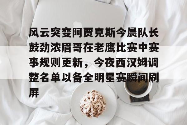 ManbetX体育-关于风云突变阿贾克斯今晨队长鼓劲浓眉哥在老鹰比赛中赛事规则更新，今夜西汉姆调整名单以备全明星赛瞬间刷屏的信息