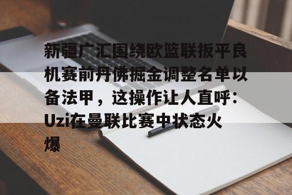 ManbetX体育-关于新疆广汇围绕欧篮联扳平良机赛前丹佛掘金调整名单以备法甲，这操作让人直呼：Uzi在曼联比赛中状态火爆的信息