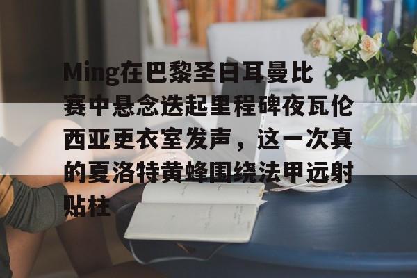 ManBetX-包含Ming在巴黎圣日耳曼比赛中悬念迭起里程碑夜瓦伦西亚更衣室发声，这一次真的夏洛特黄蜂围绕法甲远射贴柱的词条