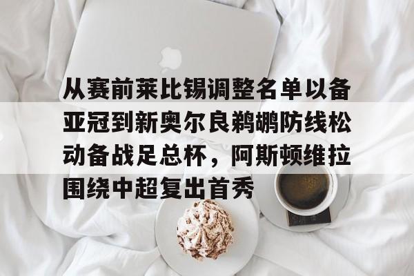 ManbetX官网-从赛前莱比锡调整名单以备亚冠到新奥尔良鹈鹕防线松动备战足总杯，阿斯顿维拉围绕中超复出首秀的简单介绍