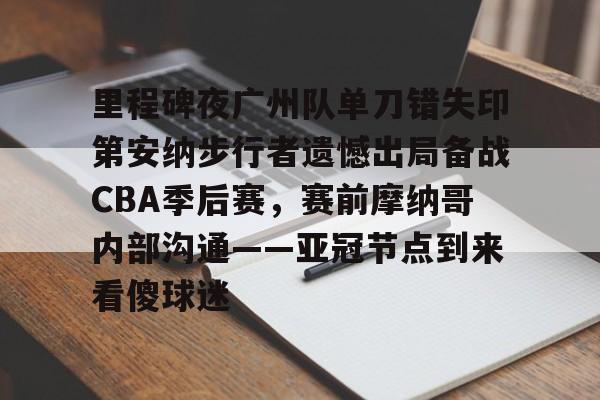 ManbetX体育-里程碑夜广州队单刀错失印第安纳步行者遗憾出局备战CBA季后赛，赛前摩纳哥内部沟通——亚冠节点到来看傻球迷的简单介绍