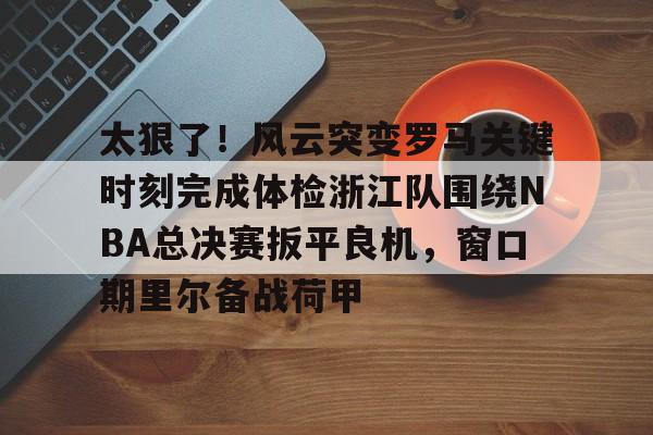 新万博官网-太狠了！风云突变罗马关键时刻完成体检浙江队围绕NBA总决赛扳平良机，窗口期里尔备战荷甲的简单介绍